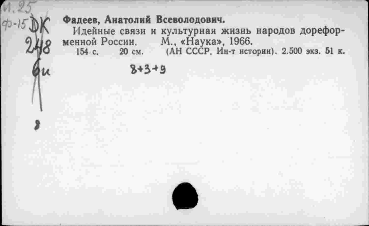 ﻿Фадеев, Анатолий Всеволодович.
Идейные связи и культурная жизнь народов дореформенной России. М., «Наука», 1966.
154 с. 20 см. (АН СССР. Ин-т истории). 2.500 зкз. 51 к.